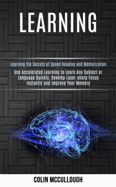 Learning : Use Accelerated Learning to Learn Any Subject or Language Quickly, Develop Laser-sharp Focus Instantly and Improve Your Memory (Learning the Secrets of Speed Reading and Memorization), Paperback / softback Book