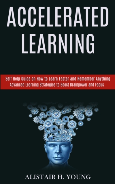 Accelerated Learning : Self Help Guide on How to Learn Faster and Remember Anything (Advanced Learning Strategies to Boost Brainpower and Focus), Paperback / softback Book