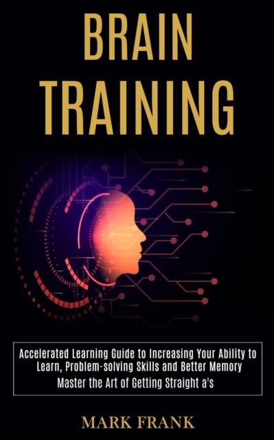 Brain Training : Accelerated Learning Guide to Increasing Your Ability to Learn, Problem-solving Skills and Better Memory (Master the Art of Getting Straight a's), Paperback / softback Book