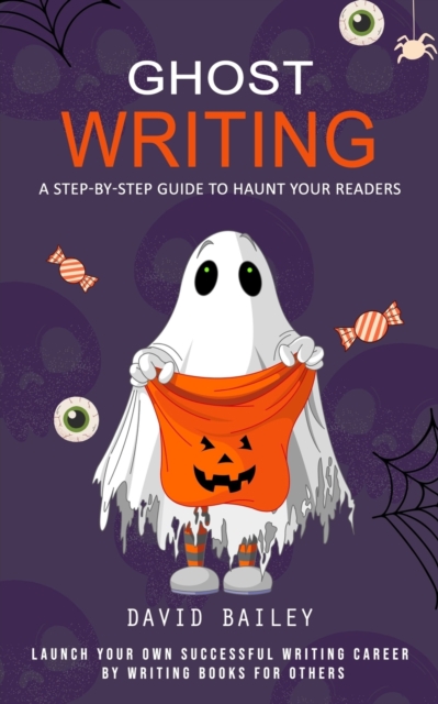 Ghost Writing : A Step-by-step Guide to Haunt Your Readers (Launch Your Own Successful Writing Career by Writing Books for Others), Paperback / softback Book