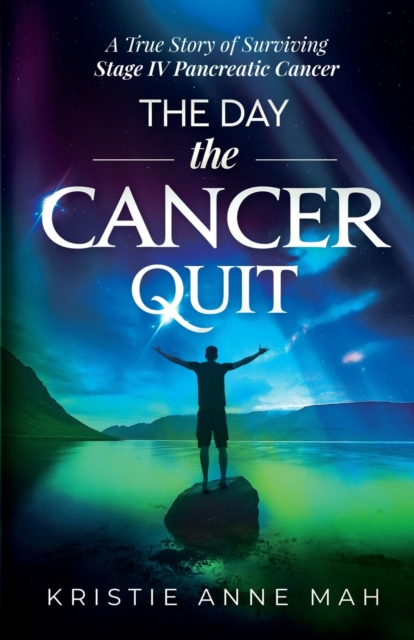 The Day the Cancer Quit : A True Story of Surviving Stage IV Pancreatic Cancer, Paperback / softback Book