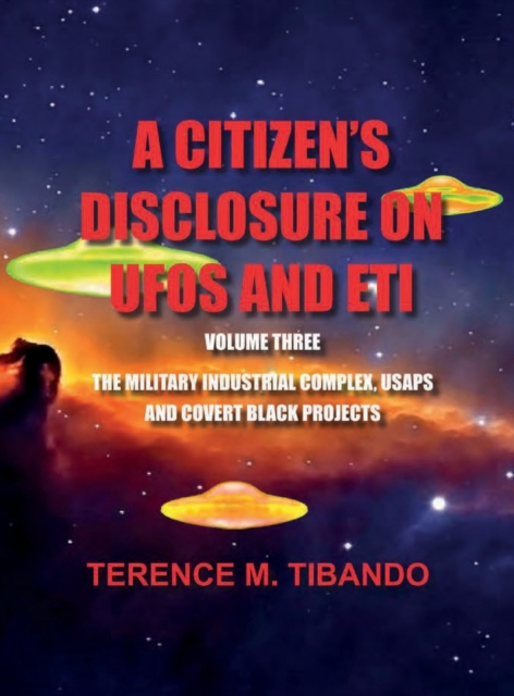 A CITIZEN'S DISCLOSURE on UFOs and ETI - VOLUME THREE - MILITARY INTELLIGENCE INDUSTRIAL COMPLEX, USAPs and COVERT BLACK PROJECTS : MILITARY INTELLIGENCE INDUSTRIAL COMPLEX, USAPs and COVERT BLACK PRO, Hardback Book