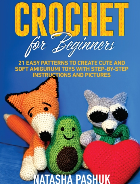 Crochet for Beginners : 21 Easy Patterns to Create Cute and Soft Amigurumi Toys with Step-by-Step Instructions and Pictures, Hardback Book