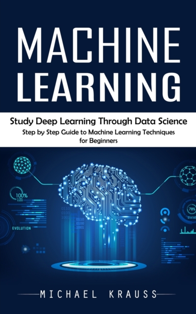 Machine Learning : Study Deep Learning Through Data Science (Step by Step Guide to Machine Learning Techniques for Beginners), Paperback / softback Book