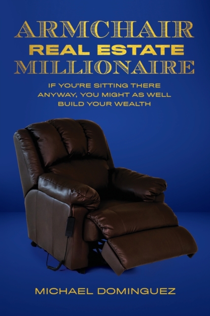 The Armchair Real Estate Millionaire : If You're Sitting There Anyway, You Might As Well Build Your Wealth, Paperback / softback Book