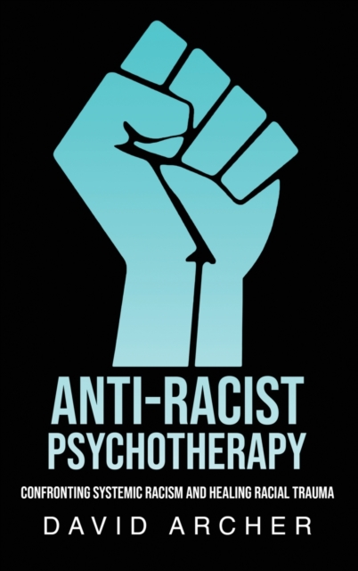 Anti-Racist Psychotherapy : Confronting Systemic Racism and Healing Racial Trauma, Hardback Book