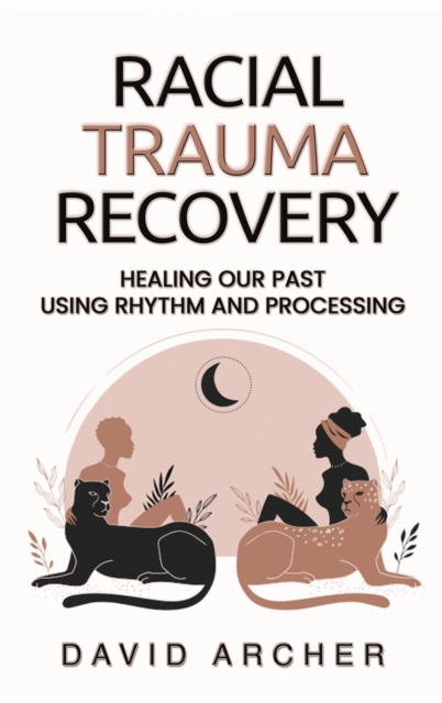 Racial Trauma Recovery : Healing Our Past Using Rhythm and Processing, Hardback Book