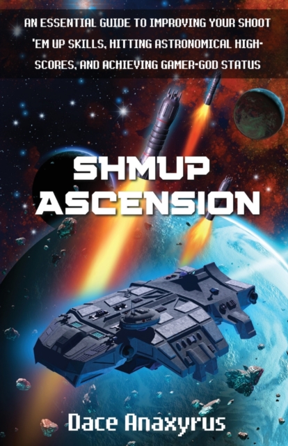 Shmup Ascension : An Essential Guide to Improving Your Shoot 'Em Up Skills, Hitting Astronomical High-Scores, and Achieving Gamer-God Status, Paperback / softback Book