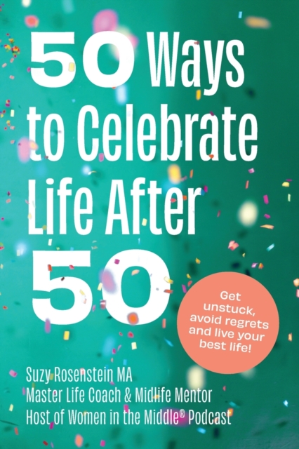 50 Ways to Celebrate Life After 50 : Get Unstuck, Avoid Regrets and Live your Best Life!, Paperback / softback Book