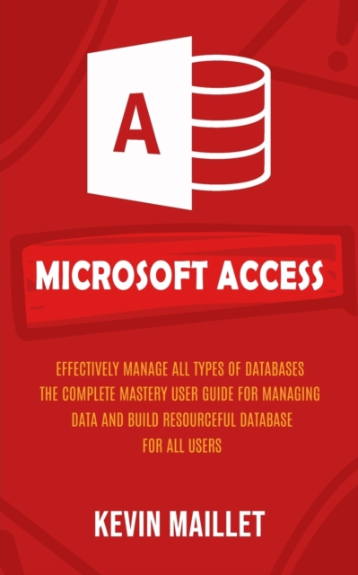 Microsoft Access : Effectively Manage All Types of Databases (The Complete Mastery User Guide for Managing Data and Build Resourceful Database for All Users), Paperback / softback Book