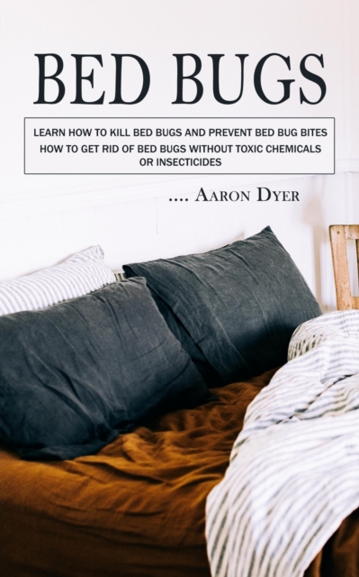 Bed Bugs : Learn How to Kill Bed Bugs and Prevent Bed Bug Bites (How to Get Rid of Bed Bugs without Toxic Chemicals or Insecticides), Paperback / softback Book