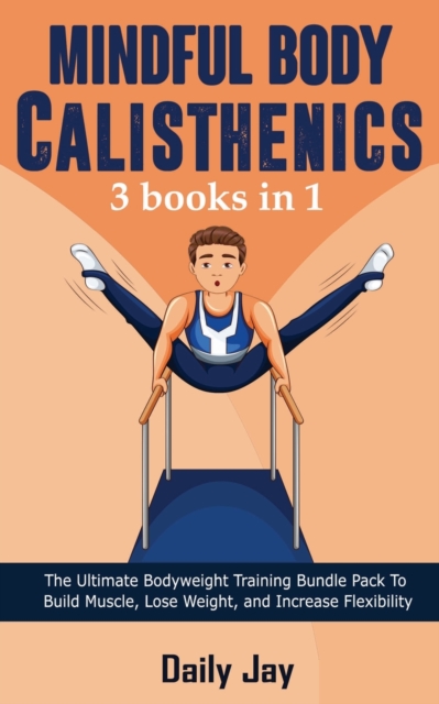 Mindful Body Calisthenics : The Ultimate Bodyweight Training Bundle Pack To Build Muscle, Lose Weight, and Increase Flexibility 3 Books In 1, Paperback / softback Book