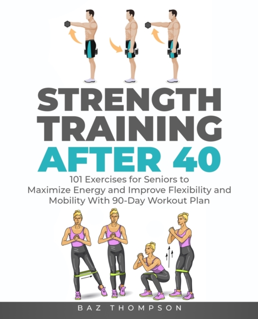 Strength Training After 40 : 101 Exercises for Seniors to Maximize Energy and Improve Flexibility and Mobility with 90-Day Workout Plan, Paperback / softback Book