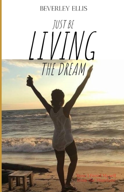 Just BE Living The Dream : How I Freed Myself from the Mundane, Paperback / softback Book
