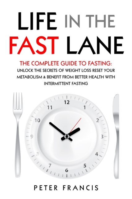 Life in the Fast Lane The Complete Guide to Fasting. Unlock the Secrets of Weight Loss, Reset Your Metabolism and Benefit from Better Health with Intermittent Fasting, Paperback / softback Book