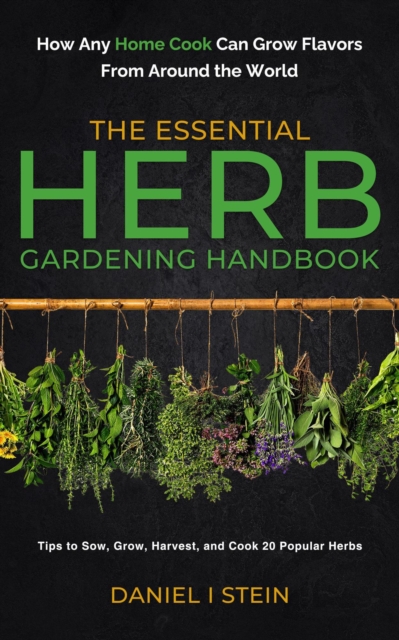 The Essential Herb Gardening Handbook : How Any Home Cook Can Grow Flavors from Around the World - Tips to Sow, Grow, Harvest, and Cook 20 Popular Herbs, EPUB eBook