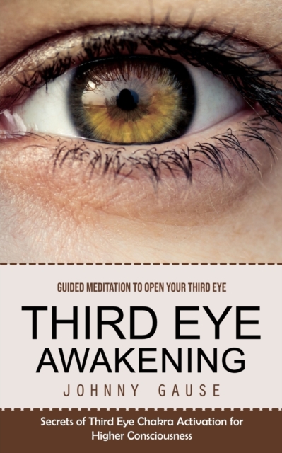 Third Eye Awakening : Guided Meditation to Open Your Third Eye (Secrets of Third Eye Chakra Activation for Higher Consciousness), Paperback / softback Book