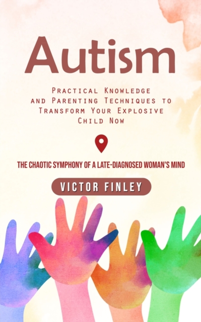 Autism : Practical Knowledge and Parenting Techniques to Transform Your Explosive Child Now (The Chaotic Symphony of a Late-diagnosed Woman's Mind), Paperback / softback Book