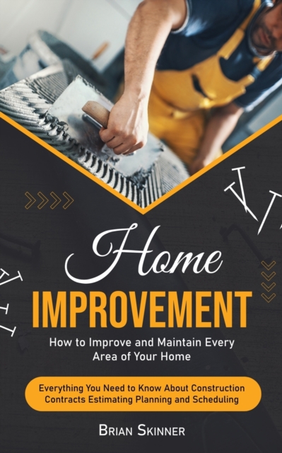 Home Improvement : How to Improve and Maintain Every Area of Your Home (Everything You Need to Know About Construction Contracts Estimating Planning and Scheduling), Paperback / softback Book