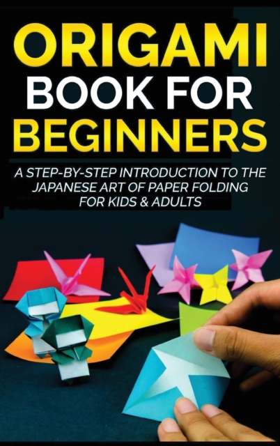 Origami Book for Beginners : A Step-by-Step Introduction to the Japanese Art of Paper Folding for Kids & Adults, Hardback Book
