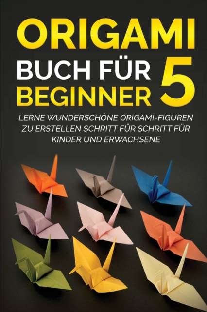 Origami Buch f?r Beginner 5 : Lerne wundersch?ne Origami-Figuren zu erstellen Schritt f?r Schritt f?r Kinder und Erwachsene, Paperback / softback Book