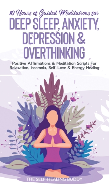 10 Hours Of Guided Meditations For Deep Sleep, Anxiety, Depression & Overthinking : Positive Affirmations & Meditation Scripts For Relaxation, Insomnia, Self-Love & Energy Healing, Hardback Book