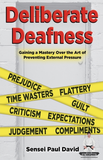 Sensei Self Development Series : Deliberate Deafness: Gaining a Mastery Over the Art of Preventing External Pressure, Paperback / softback Book
