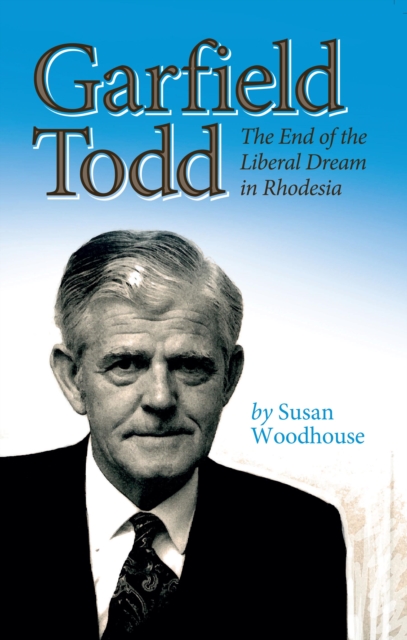 Garfield Todd: The End of the Liberal Dream in Rhodesia : The authorised biography by Susan Woodhouse, EPUB eBook