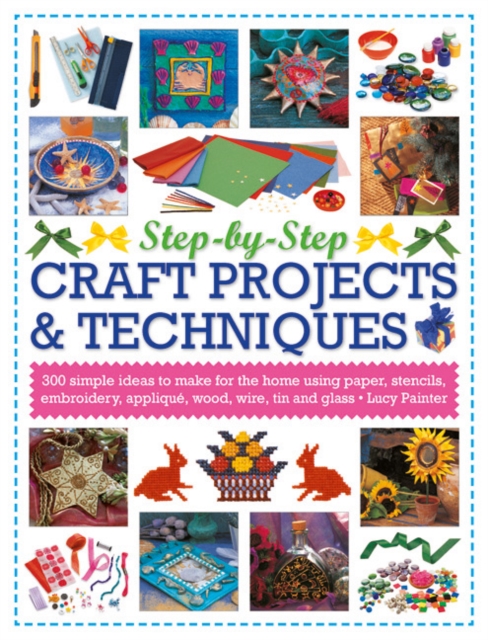 Step-by-Step Craft Projects & Techniques : 300 Simple Ideas to Make for the Home Using Paper, Stencils, Embroidery, Applique, Wood, Wire, Tin and Glass, Paperback / softback Book