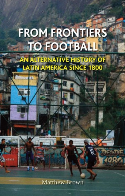 From Frontiers to Football : An Alternative History of Latin America Since 1800, Hardback Book