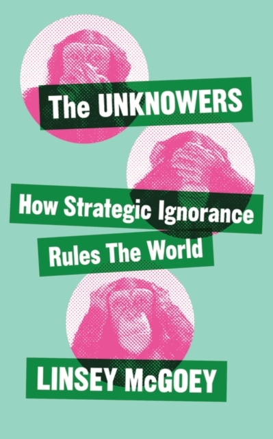 The Unknowers : How Strategic Ignorance Rules the World, PDF eBook