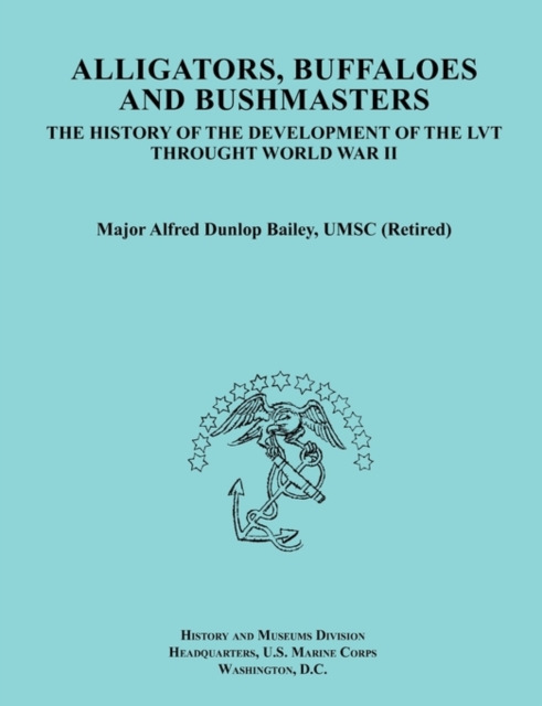Alligators, Buffaloes, and Bushmasters : The History of the Development of the LVT Through World War II (Ocassional Paper Series, United States Marine Corps History and Museums Division), Paperback / softback Book