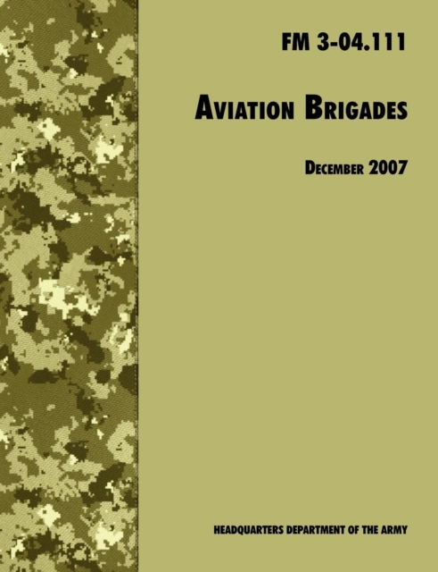 Aviation Brigades : The Official U.S. Army Field Manual FM 3-04.111 (7 December 2007 Revision), Paperback / softback Book