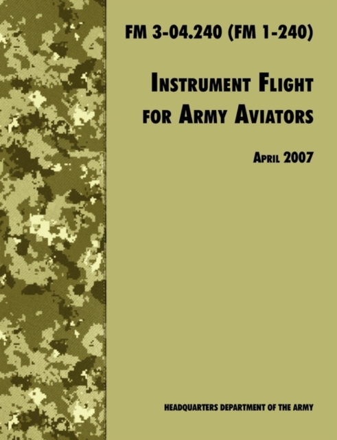 Instrument Flight for Army Aviators : The Official U.S. Army Field Manual FM 3-04.240 (FM 1-240), April 2007 Revision, Paperback / softback Book