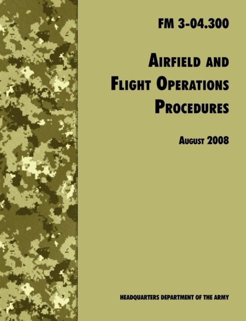 Airfield and Flight Operations Procedures : The Official U.S. Army Field Manual FM 3-04.300 (August 2008 Revision), Paperback / softback Book