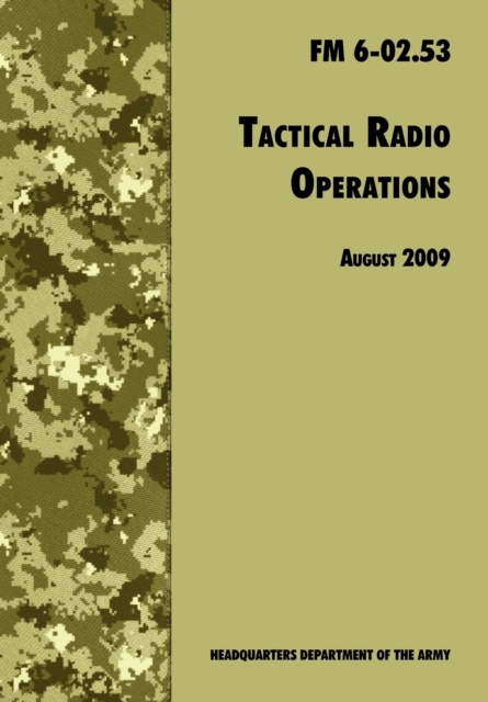 Tactical Radio Operations : The Official U.S. Army Field Manual FM 6-02.53 (August 2009 Revision), Paperback / softback Book