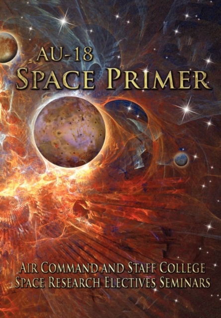 AU-18 Space Primer : Prepared by Air Command and Staff College Space Research Electives Seminar, Paperback / softback Book