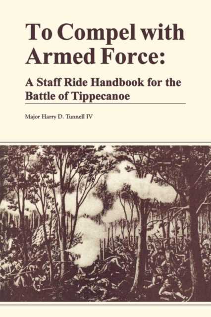 To Compel with Armed Force : A Staff Ride Handbook for the Battle of Tippencanoe, Paperback / softback Book