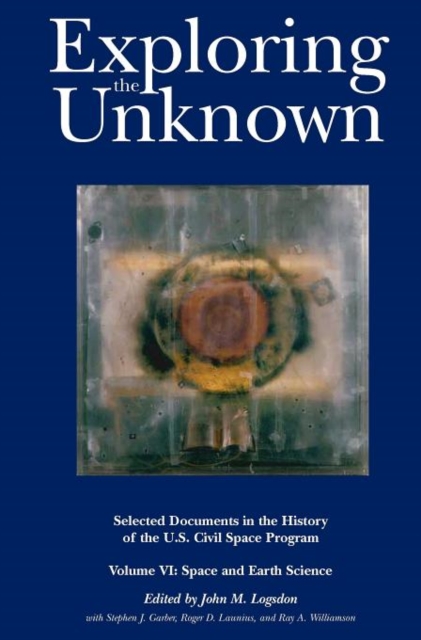 Exploring the Unknown : Selected Documents in the History of the U.S. Civil Space Program, Volume VI: Space and Earth Science (NASA History Series SP-2004-4407), Hardback Book