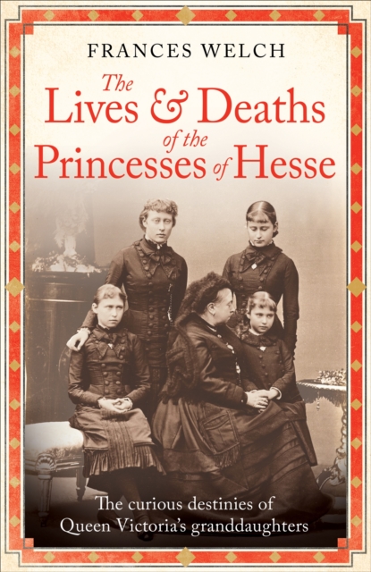 The Lives and Deaths of the Princesses of Hesse : The curious destinies of Queen Victoria's granddaughters, Hardback Book