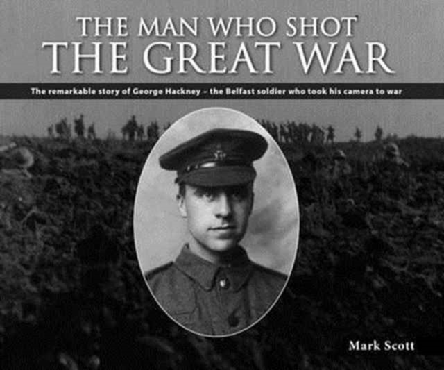 The Man Who Shot the Great War : The Remarkable Story of George Hackney - The Belfast Soldier Who Took His Camera to War, Paperback / softback Book