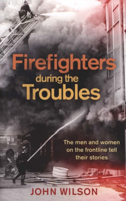 Firefighters during the Troubles : The men and women on the frontline tell their stories, Paperback / softback Book