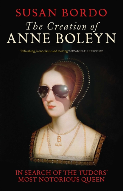 The Creation of Anne Boleyn : In Search of the Tudors' Most Notorious Queen, EPUB eBook