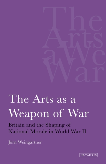 The Arts as a Weapon of War : Britain and the Shaping of National Morale in World War II, Paperback / softback Book