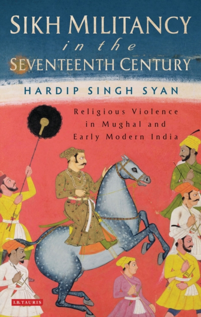 Sikh Militancy in the Seventeenth Century : Religious Violence in Mughal and Early Modern India, Hardback Book