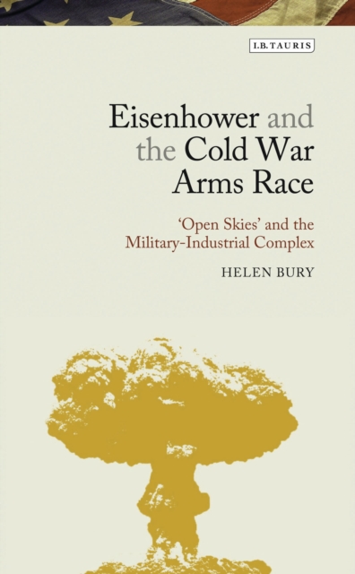 Eisenhower and the Cold War Arms Race : ‘Open Skies’ and the Military-Industrial Complex, Hardback Book