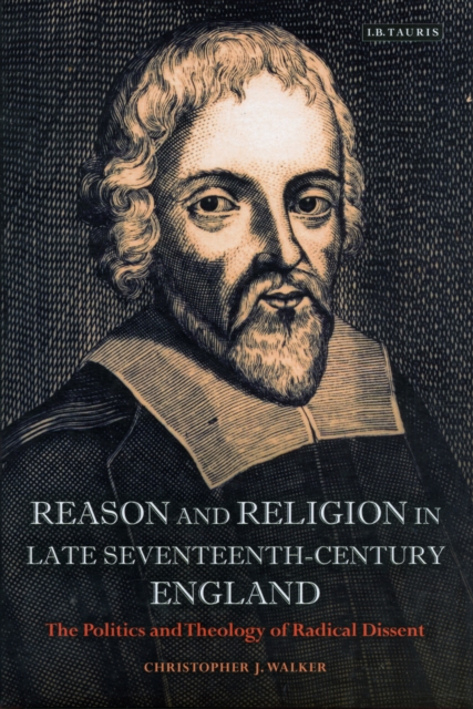Reason and Religion in Late Seventeenth-Century England : The Politics and Theology of Radical Dissent, Hardback Book