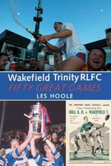 Wakefield Trinity: 50 Great Games, Paperback / softback Book