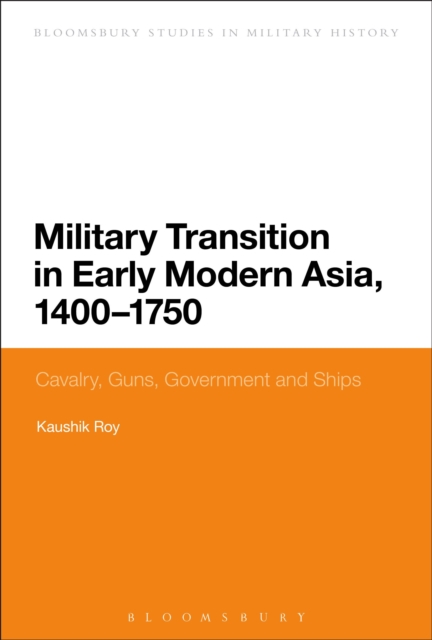 Military Transition in Early Modern Asia, 1400-1750 : Cavalry, Guns, Government and Ships, EPUB eBook