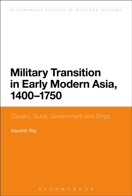 Military Transition in Early Modern Asia, 1400-1750 : Cavalry, Guns, Government and Ships, PDF eBook